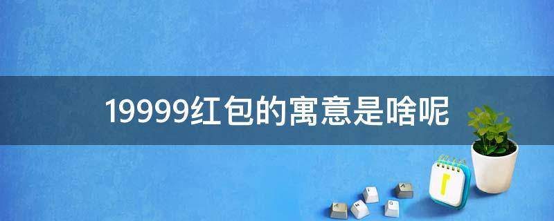 199.99红包的寓意是啥呢（999.99红包寓意是什么）