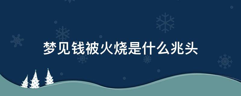 梦见钱被火烧是什么兆头（梦见别人的钱被火烧是什么兆头）