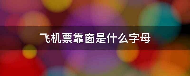 飞机票靠窗是什么字母 飞机票靠窗的是什么字母