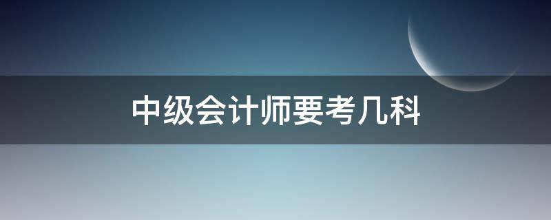 中级会计师要考几科 中级会计师要考几科?