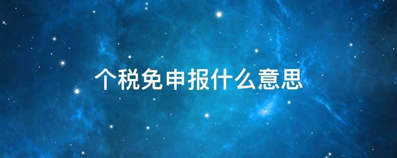 个税免申报什么意思 个税申请免申报是什么意思