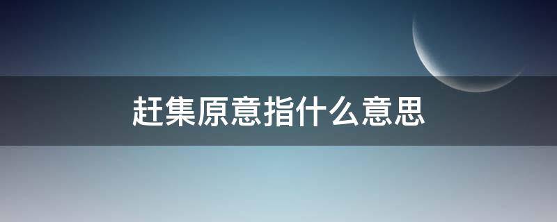 赶集原意指什么意思（赶集原意是什么意思）