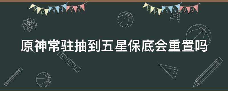 原神常驻抽到五星保底会重置吗（原神常驻池保底之前抽到五星还会有保底吗）