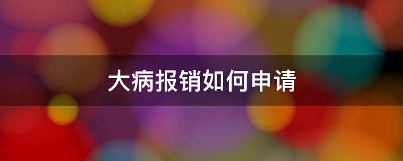 大病报销如何申请 大病报销怎么申请流程