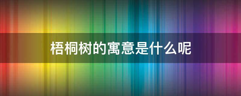 梧桐树的寓意是什么呢 梧桐树的寓意和象征