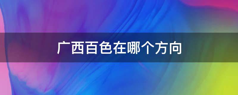 广西百色在哪个方向 百色在桂林的什么方向