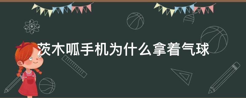 茨木呱手机为什么拿着气球 阴阳师平安百物语中茨木呱的手里为什么一直拿着气球