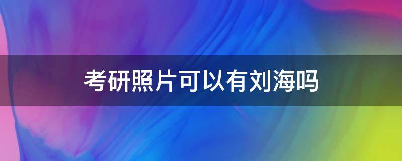 考研照片可以有刘海吗（考研证件照有刘海可以吗）