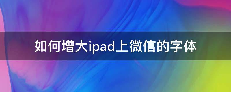 如何增大ipad上微信的字体 ipad微信字体怎么变大