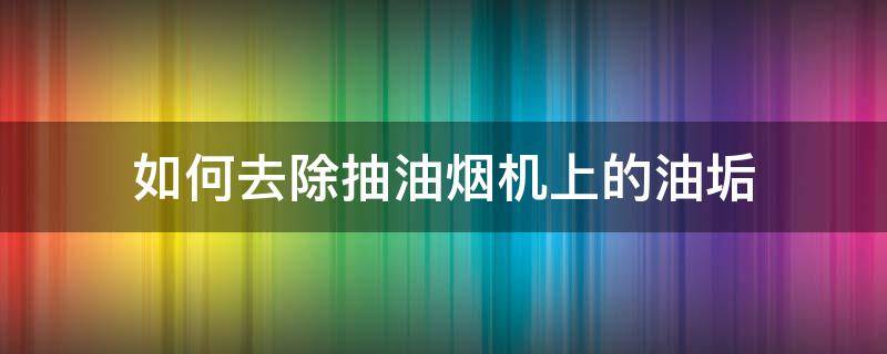 如何去除抽油烟机上的油垢 怎么去除抽油烟机上面的油垢