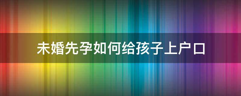 未婚先孕如何给孩子上户口 未婚先孕子女如何上户口