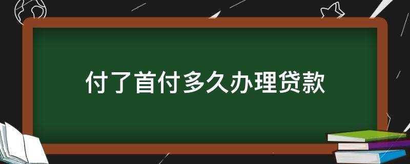 付了首付多久办理贷款（付了首付必须多久办理贷款）