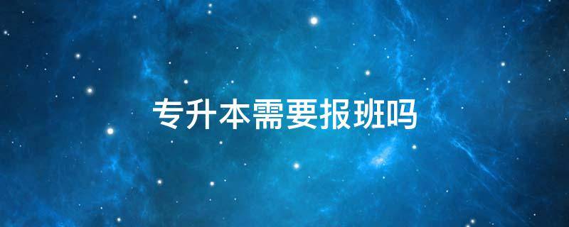 专升本需要报班吗（成人专升本需要报班吗）