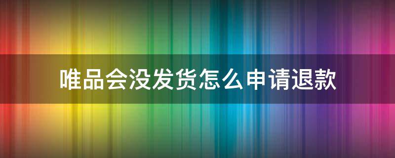 唯品会没发货怎么申请退款 唯品会怎么申请退款