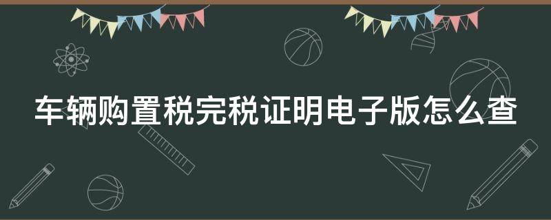 车辆购置税完税证明电子版怎么查 车辆购置税完税证明电子版怎么查金额