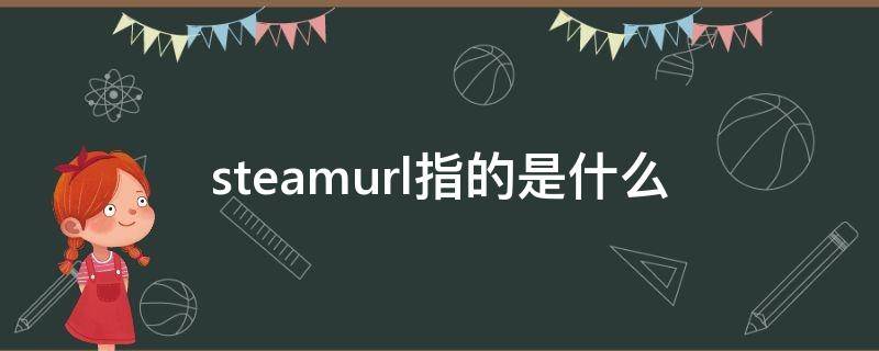 steamurl指的是什么（steamurl指的是什么意思啊）