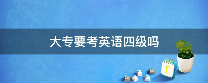 大专要考英语四级吗 大专是不是要考英语四级