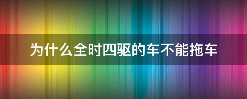 为什么全时四驱的车不能拖车 全时四驱车不能拖车吗