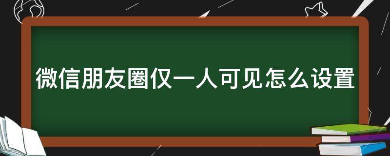 微信朋友圈仅一人可见怎么设置（微信朋友圈仅一人可见如何设置）