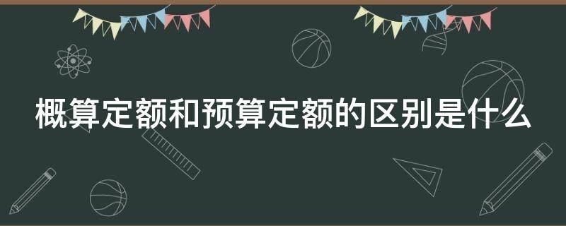 概算定额和预算定额的区别是什么