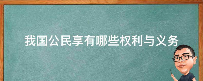 我国公民享有哪些权利与义务（我国公民的权利与义务有哪些?）