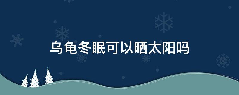 乌龟冬眠可以晒太阳吗 乌龟冬眠能晒太阳吗