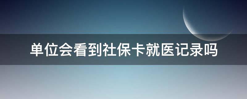 单位会看到社保卡就医记录吗（单位会看到医保卡就医记录吗）