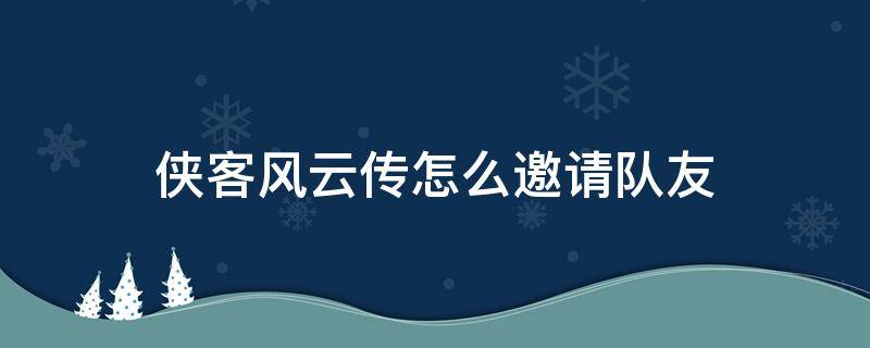 侠客风云传怎么邀请队友 侠客风云前传队友招募