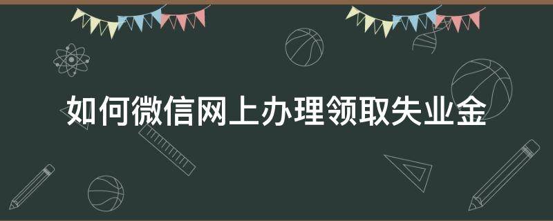 如何微信网上办理领取失业金（微信失业金怎么从网上领取）