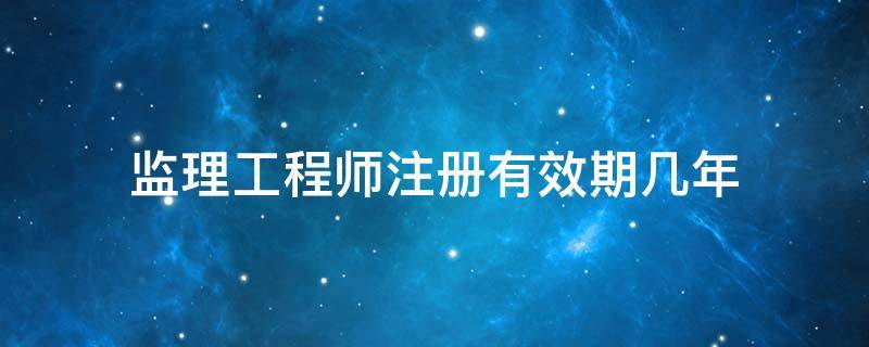 监理工程师注册有效期几年 注册监理工程师每一注册有效期为多少年