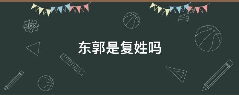 东郭是复姓吗 东郭南郭都是复姓吗