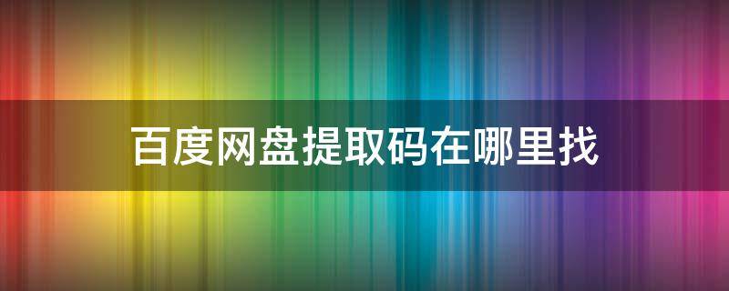 百度网盘提取码在哪里找（百度网盘提取码在哪里找视频）