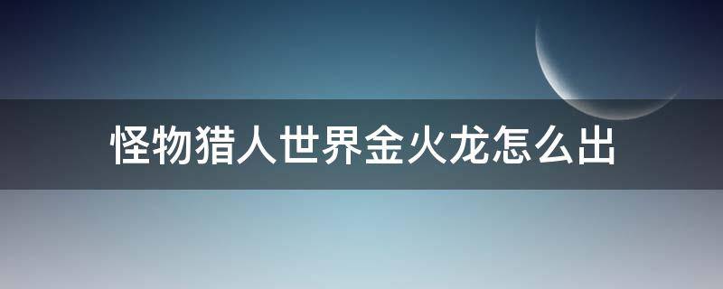 怪物猎人世界金火龙怎么出 怪猎世界金火龙任务怎么出