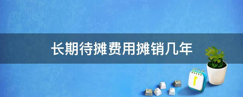 长期待摊费用摊销几年（长期待摊费用摊销几年税收政策）