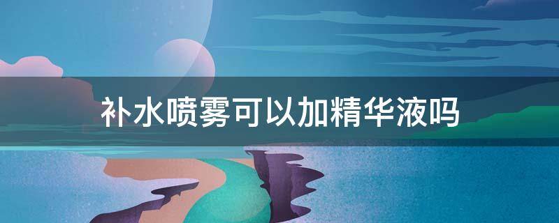 补水喷雾可以加精华液吗 补水喷雾里面可以加精华液吗