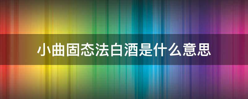 小曲固态法白酒是什么意思 小曲固态法白酒纯粮酒吗