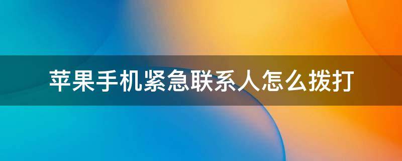 苹果手机紧急联系人怎么拨打（iphone怎么拨打紧急联系人）