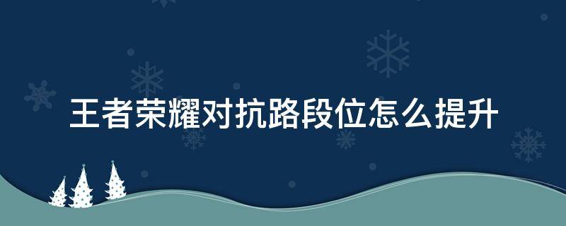 王者荣耀对抗路段位怎么提升（王者荣耀怎么提高对抗路段位）