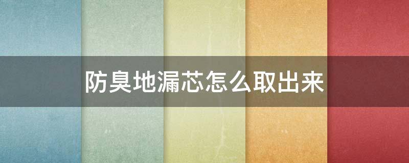 防臭地漏芯怎么取出来 厕所地漏防臭滤芯怎么取出来