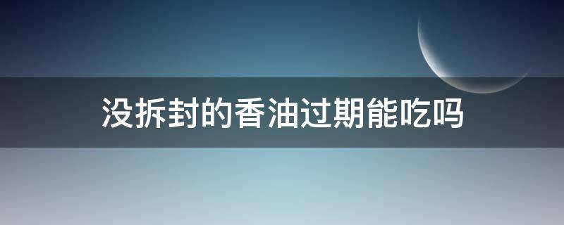 没拆封的香油过期能吃吗 没拆封的香油两年了可以吃吗