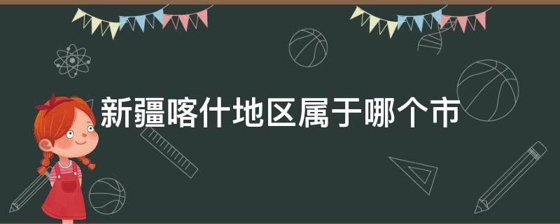 新疆喀什地区属于哪个市（新疆喀什地区属于哪个市地图）