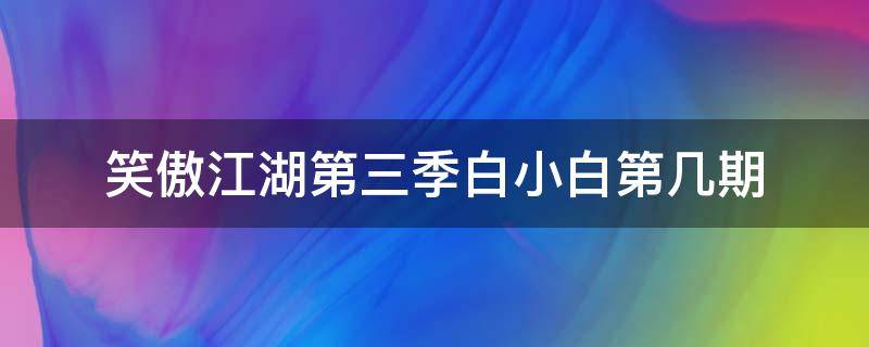 笑傲江湖第三季白小白第几期 笑傲江湖白小白是第三季第几期