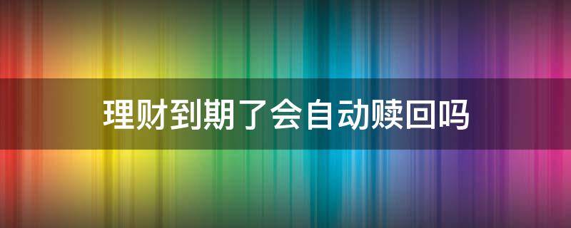 理财到期了会自动赎回吗 定期理财到期后会不会自动赎回