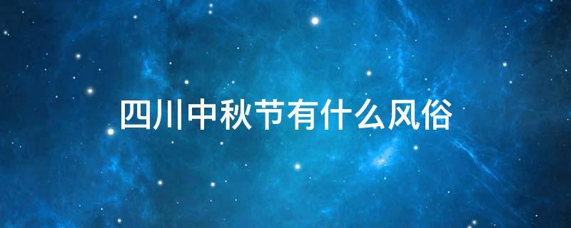 四川中秋节有什么风俗 四川中秋节有什么风俗送节礼