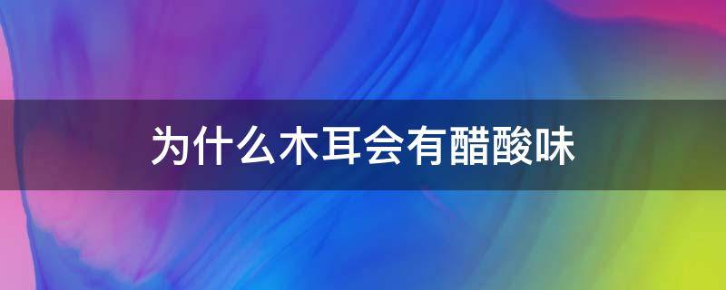 为什么木耳会有醋酸味（为什么木耳会有醋酸味泡发之后没味了）