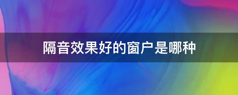 隔音效果好的窗户是哪种 隔音效果好的窗户是哪种品牌