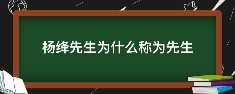 杨绛先生为什么称为先生（为什么叫杨绛先生称先生）