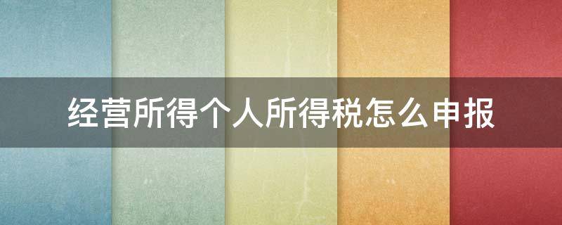 经营所得个人所得税怎么申报 合伙企业经营所得个人所得税怎么申报