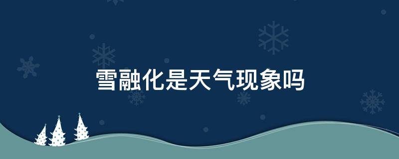 雪融化是天气现象吗 冰雪融化是天气现象吗