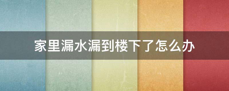 家里漏水漏到楼下了怎么办（我家漏水漏到楼下怎么解决）